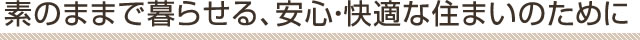 素のままで暮らせる、安心・快適な住まいのために