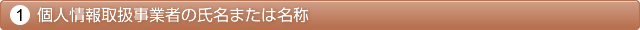 1.個人情報取扱事業者の氏名または名称