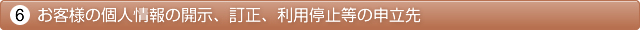 6.お客様の個人情報の開示、訂正、利用停止等の申立先